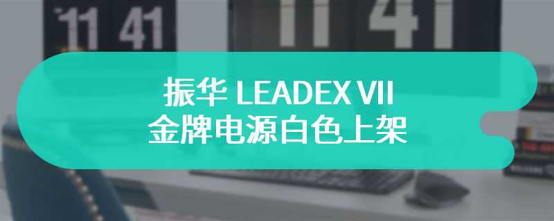 振华 LEADEX VII 金牌电源白色上架 提供十年保修