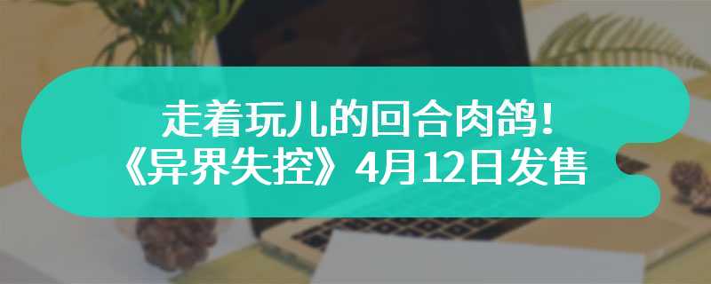 走着玩儿的回合肉鸽！《异界失控》4月12日正式发售