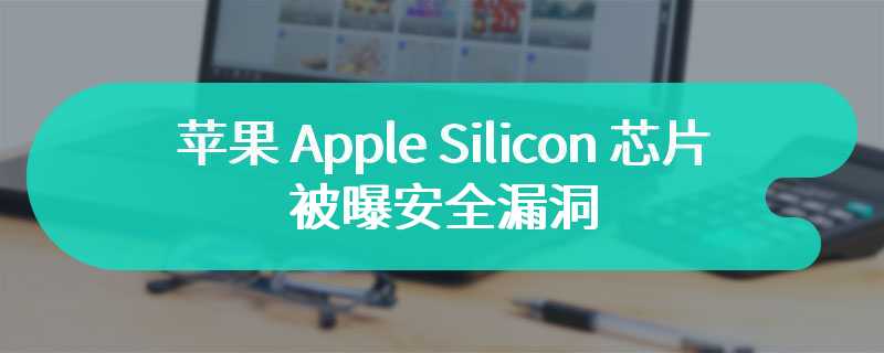 苹果 Apple Silicon 芯片被曝安全漏洞，能缓解但需牺牲性能