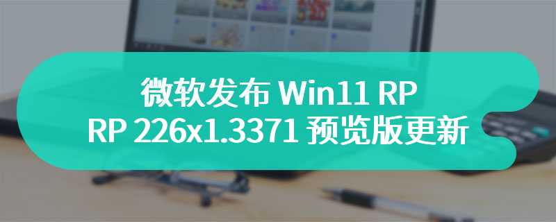 微软发布 Win11 RP 226x1.3371 预览版更新：扩充锁屏内容、启用 Autopilot 2.0 功能