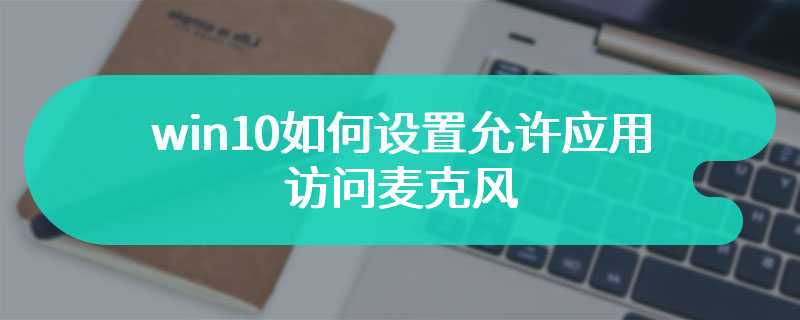 win10如何设置允许应用访问麦克风