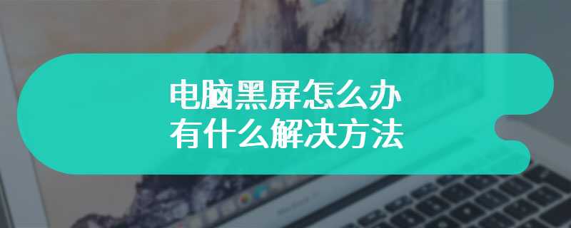 电脑黑屏怎么办 有什么解决方法