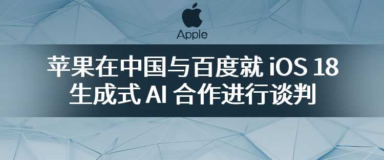 苹果在中国与百度就 iOS 18 生成式 AI 合作进行谈判