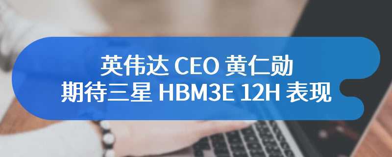 英伟达 CEO 黄仁勋期待三星 HBM3E 12H 表现，在展台上留下亲笔签名