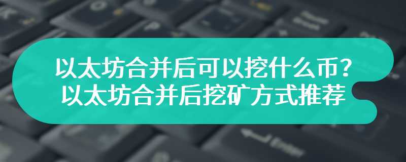 以太坊合并后可以挖什么币？以太坊合并后挖矿方式推荐