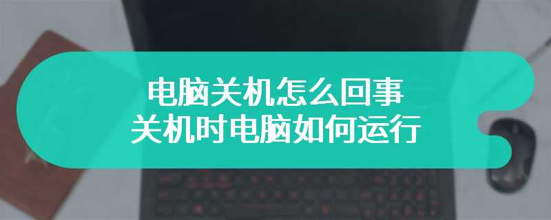 电脑关机怎么回事 关机时电脑如何运行