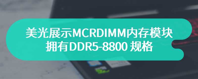 美光展示 MCRDIMM 内存模块 拥有DDR5-8800 规格