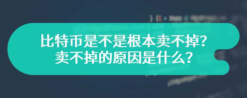 比特币是不是根本卖不掉？卖不掉的原因是什么？