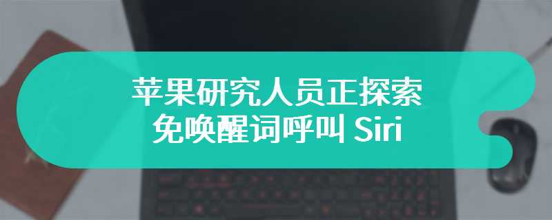 苹果研究人员正探索免唤醒词呼叫 Siri，用 AI 聆听取代