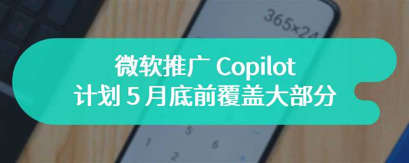微软推广 Copilot，计划 5 月底前覆盖大部分 Win10 / Win11 设备