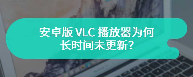 安卓版 VLC 播放器为何长时间未更新？VideoLAN 团队：谷歌阻止