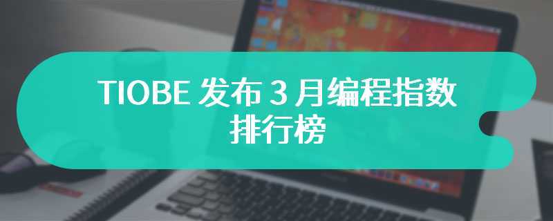 TIOBE 发布 3 月编程指数排行榜，Python 大幅领先其他语言 4.5%