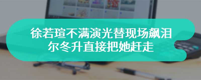 徐若瑄不满演光替现场飙泪 尔冬升直接把她赶走