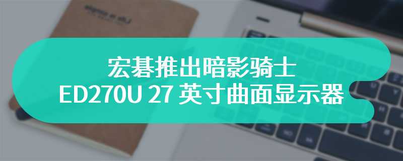 宏碁推出暗影骑士 ED270U 27 英寸曲面显示器 首发价为1099 元