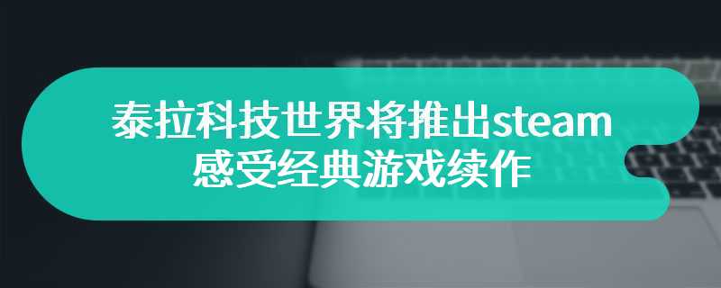 泰拉科技世界将推出steam抢先体验版 感受经典游戏续作