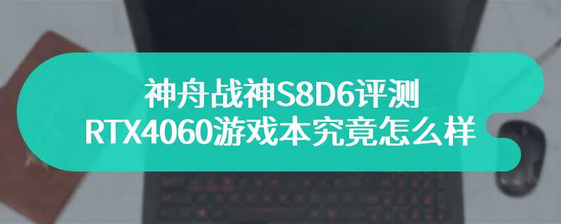 神舟战神S8D6评测 5300元的RTX4060游戏本究竟怎么样