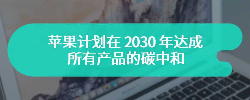 苹果计划在 2030 年达成所有产品的碳中和