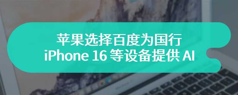 苹果选择百度为国行 iPhone 16 等设备提供 AI 功能，也曾和阿里洽谈