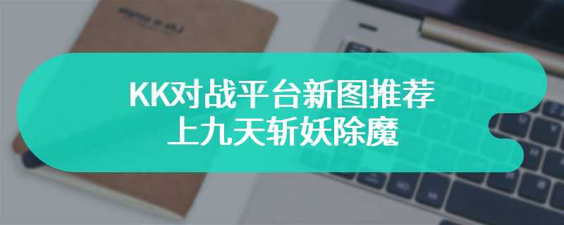 KK对战平台新图推荐，上九天斩妖除魔，闯三界战舞无双！
