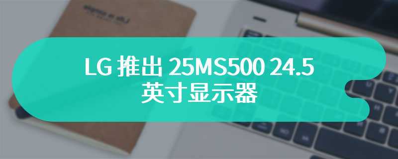 LG 推出 25MS500 24.5 英寸显示器 售价为629 元