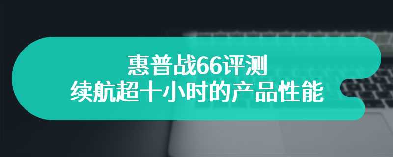 惠普战66评测 续航超十小时的产品性能如何