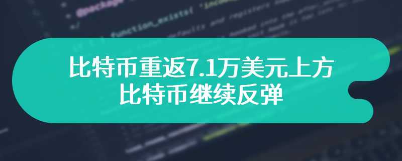 比特币重返7.1万美元上方，比特币继续反弹