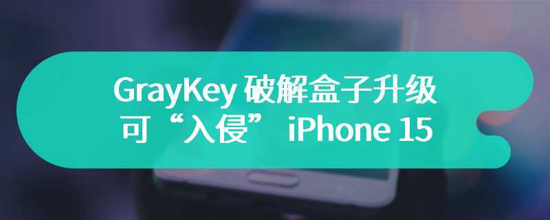 GrayKey 破解盒子升级：可“入侵” iPhone 15、Galaxy S24 和 Pixel 6/7 系列手机