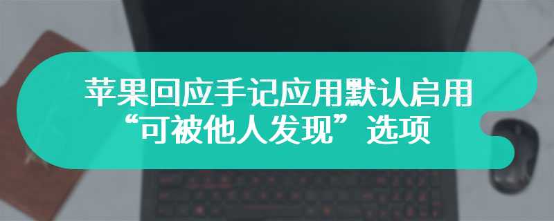 苹果回应手记应用默认启用“可被他人发现”选项：不会分享用户位置和姓名