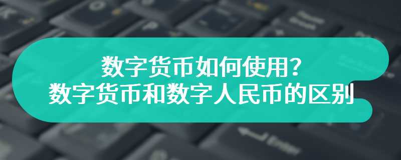 数字货币如何使用？数字货币和数字人民币的区别