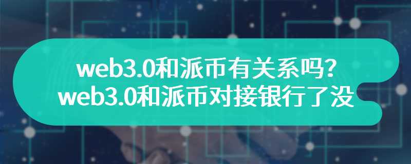 web3.0和派币有关系吗？web3.0和派币对接银行了没