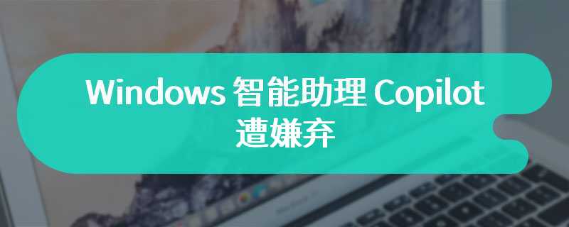 Windows 智能助理 Copilot 遭嫌弃，用户要求微软将其移除