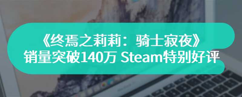 《终焉之莉莉：骑士寂夜》销量突破140万 Steam特别好评