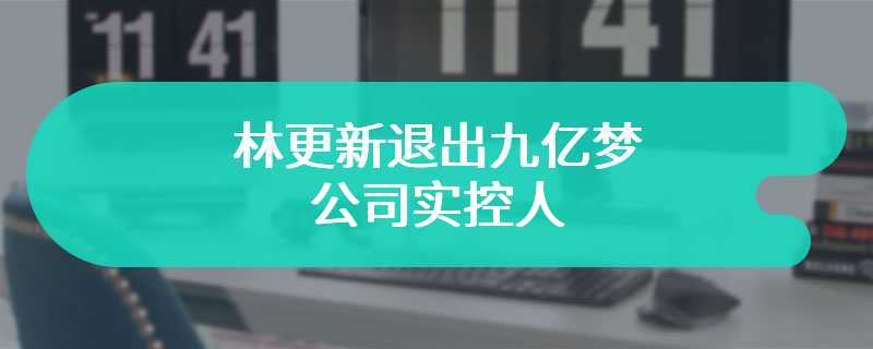 林更新退出九亿梦公司实控人 网友调侃再重新注册一个