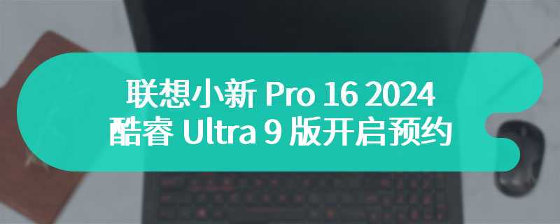 联想小新 Pro 16 2024 酷睿 Ultra 9 版开启预约 首发售价为6799 元