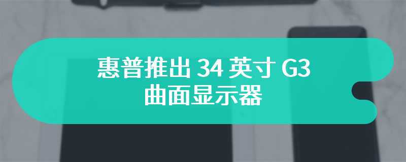 惠普推出 34 英寸 G3 曲面显示器 首发售价为5999 元