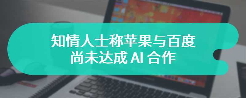 知情人士称苹果与百度尚未达成 AI 合作