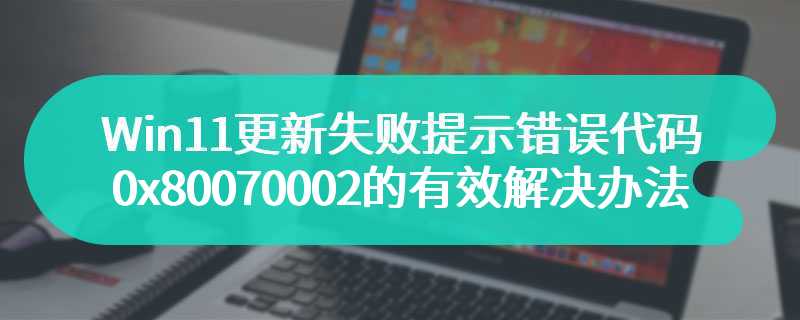 Win11更新失败提示错误代码0x80070002的有效解决办法