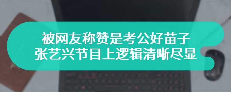 被网友称赞是考公好苗子 张艺兴节目上逻辑清晰尽显才华