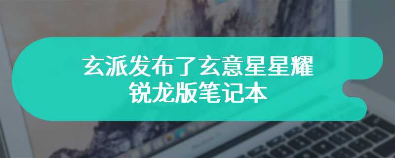 玄派发布了玄意星星耀 2024 锐龙版笔记本 售价为4199 元起