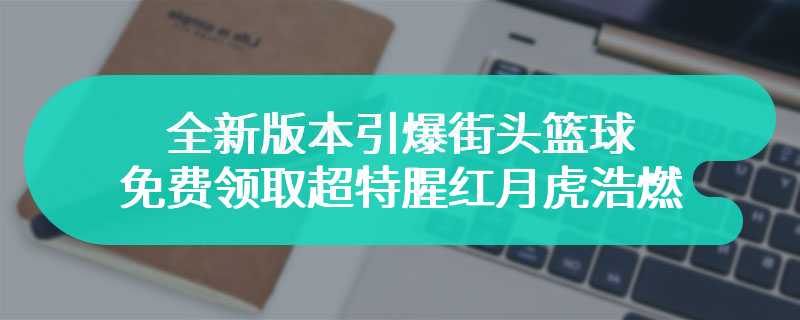 全新版本引爆街头篮球 免费领取超特腥红月虎浩燃