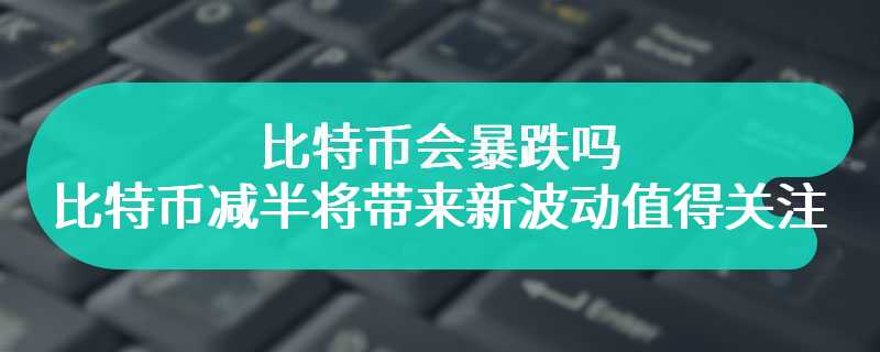 比特币会暴跌吗，比特币减半将带来新波动值得关注