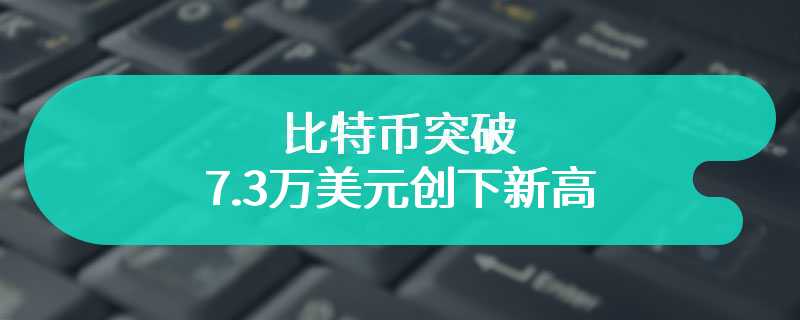 比特币突破7.3万美元创下新高