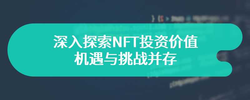 深入探索NFT投资价值：机遇与挑战并存