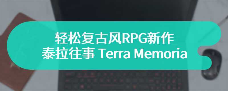 轻松复古风RPG新作《泰拉往事 Terra Memoria》现已登陆PC和主机！