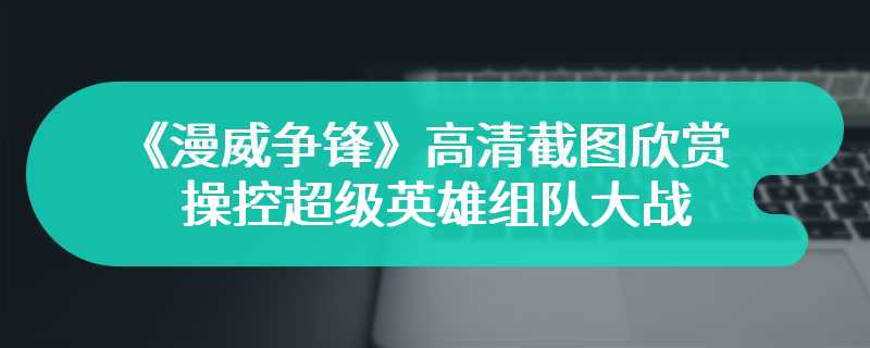 《漫威争锋》高清截图欣赏 操控超级英雄组队大战