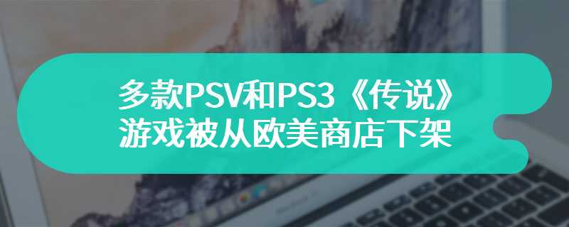 多款PSV和PS3《传说》游戏被从欧美商店下架