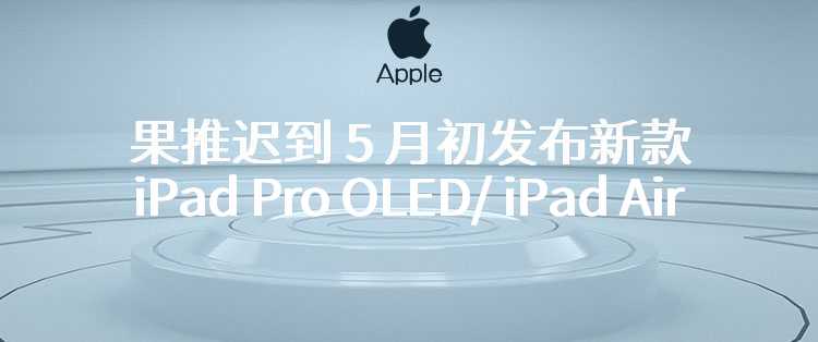 古尔曼：苹果推迟到 5 月初发布新款 iPad Pro OLED/ iPad Air