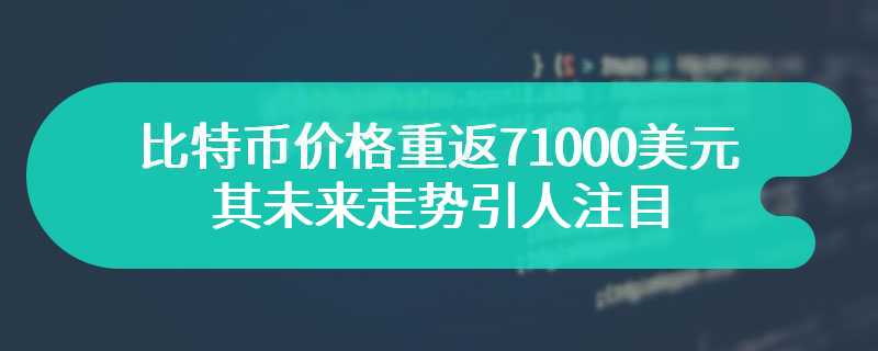 比特币价格重返71000美元：其未来走势引人注目