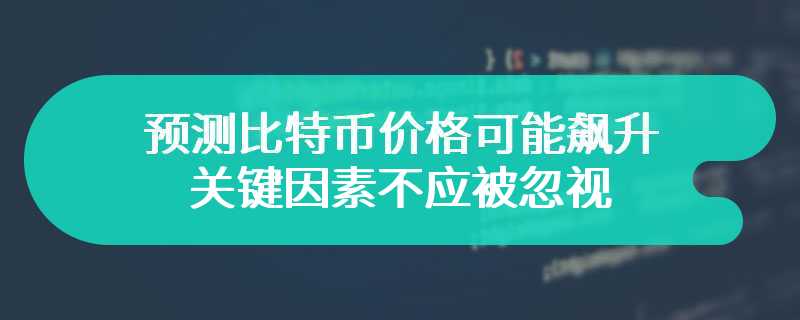 预测比特币价格可能飙升，关键因素不应被忽视