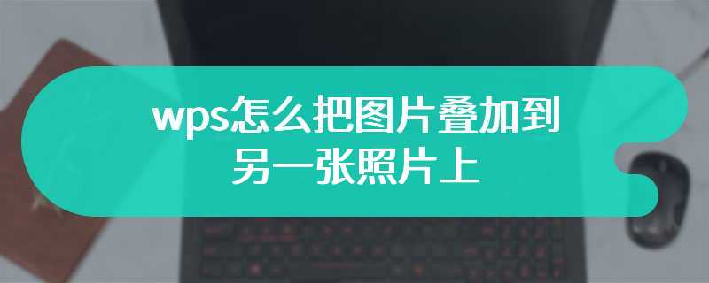 wps怎么把图片叠加到另一张照片上?